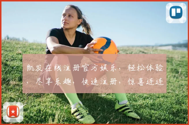 凯发在线注册官方娱乐，轻松体验，尽享乐趣，快速注册，惊喜连连