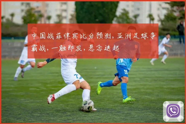 中国战菲律宾比分预测,亚洲足球争霸战,一触即发,悬念迭起
