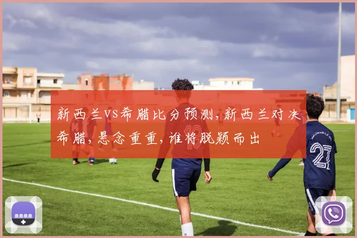 新西兰vs希腊比分预测,新西兰对决希腊,悬念重重,谁将脱颖而出