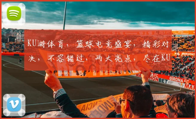 KU游体育，篮球电竞盛宴，精彩对决，不容错过，两大亮点，尽在KU