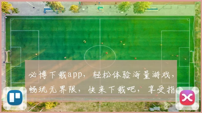 必博下载app，轻松体验海量游戏，畅玩无界限，快来下载吧，享受指尖乐趣