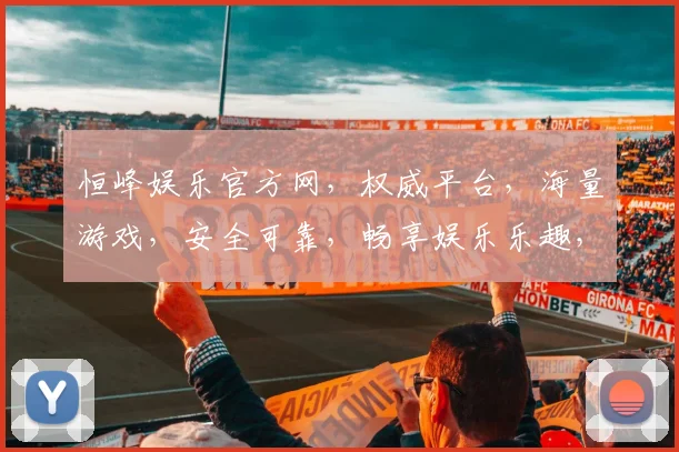 恒峰娱乐官方网，权威平台，海量游戏，安全可靠，畅享娱乐乐趣，诚邀您体验