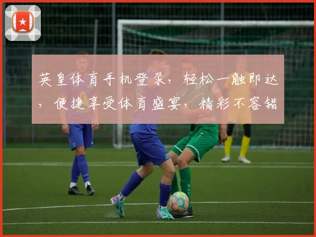 英皇体育手机登录，轻松一触即达，便捷享受体育盛宴，精彩不容错过