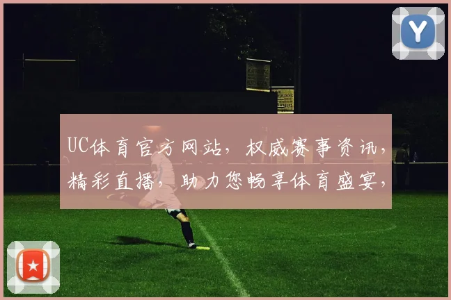 UC体育官方网站，权威赛事资讯，精彩直播，助力您畅享体育盛宴，一网打尽