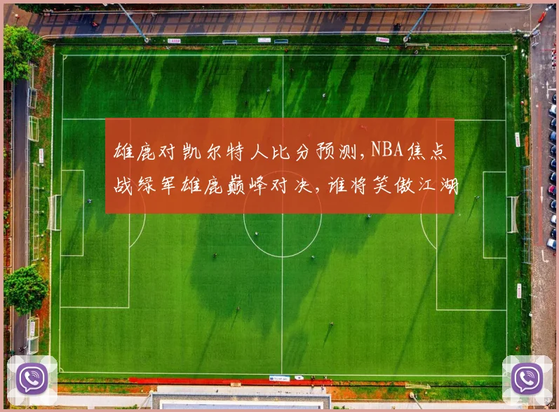 雄鹿对凯尔特人比分预测,NBA焦点战绿军雄鹿巅峰对决,谁将笑傲江湖