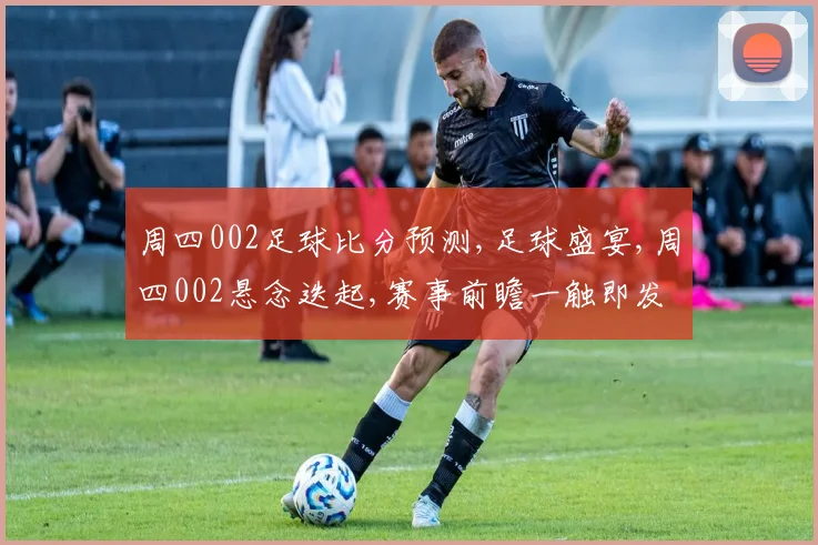 周四002足球比分预测,足球盛宴,周四002悬念迭起,赛事前瞻一触即发,结果揭晓
